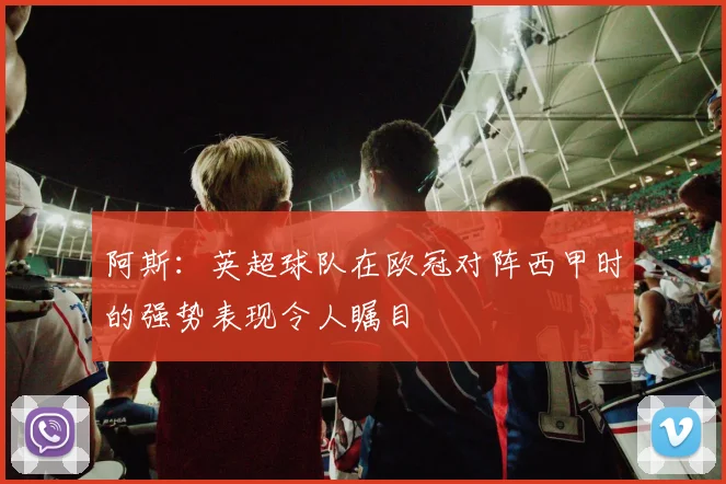 阿斯：英超球队在欧冠对阵西甲时的强势表现令人瞩目