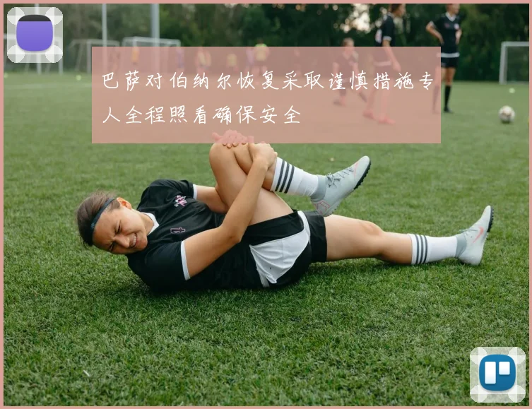 巴萨对伯纳尔恢复采取谨慎措施专人全程照看确保安全