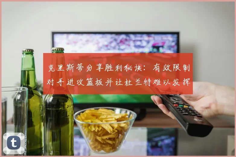 克里斯蒂分享胜利秘诀：有效限制对手进攻篮板并让杜兰特难以发挥