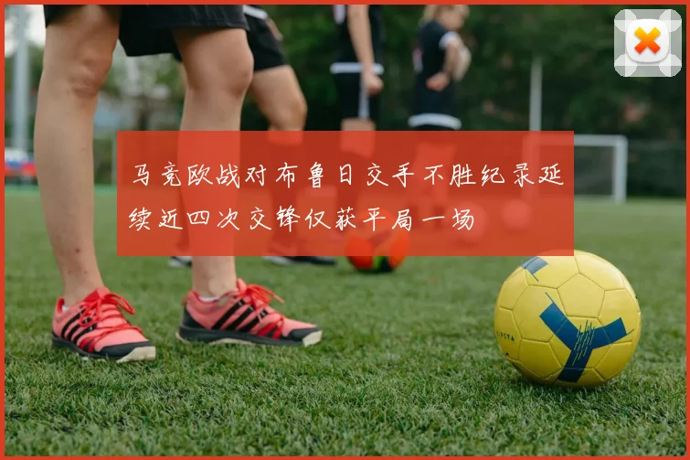马竞欧战对布鲁日交手不胜纪录延续近四次交锋仅获平局一场