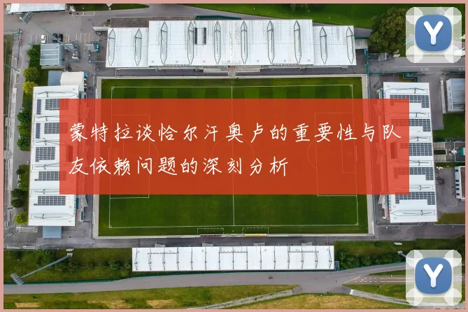 蒙特拉谈恰尔汗奥卢的重要性与队友依赖问题的深刻分析