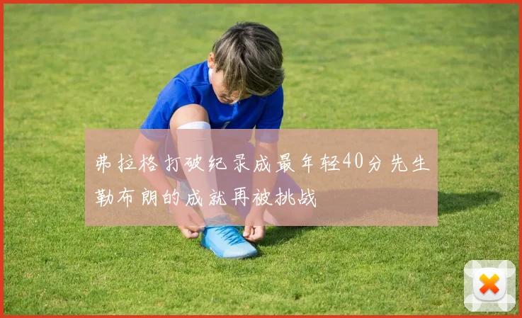 弗拉格打破纪录成最年轻40分先生勒布朗的成就再被挑战
