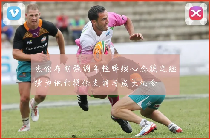 杰伦布朗强调年轻锋线心态稳定继续为他们提供支持与成长机会