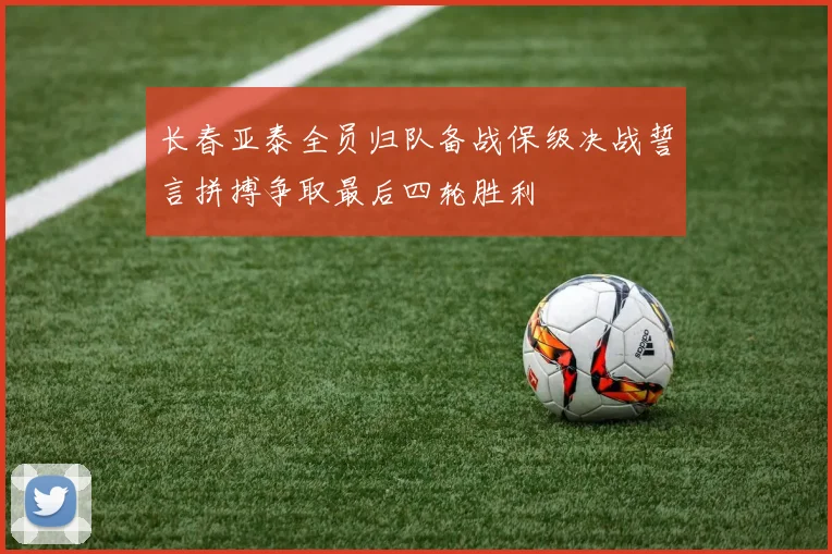长春亚泰全员归队备战保级决战誓言拼搏争取最后四轮胜利