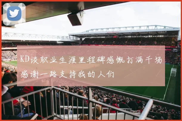 KD谈职业生涯里程碑感慨打满千场感谢一路支持我的人们