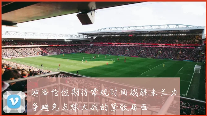 迪洛伦佐期待常规时间战胜米兰力争避免点球大战的紧张局面