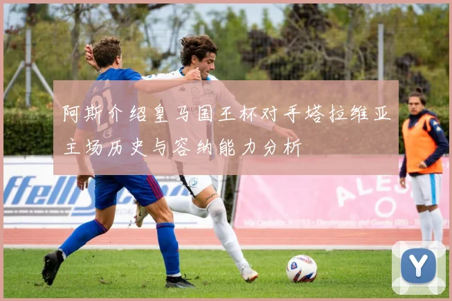 阿斯介绍皇马国王杯对手塔拉维亚主场历史与容纳能力分析