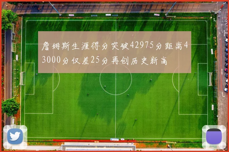 詹姆斯生涯得分突破42975分距离43000分仅差25分再创历史新高