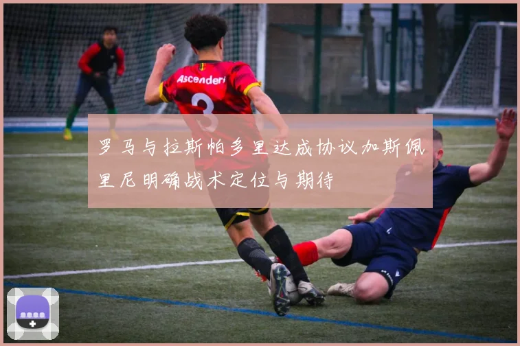 罗马与拉斯帕多里达成协议加斯佩里尼明确战术定位与期待