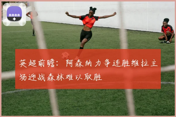英超前瞻：阿森纳力争连胜维拉主场迎战森林难以取胜