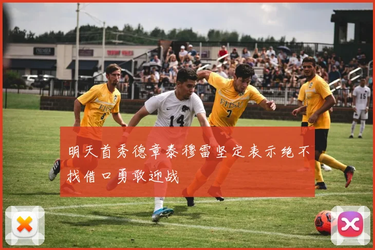 明天首秀德章泰穆雷坚定表示绝不找借口勇敢迎战