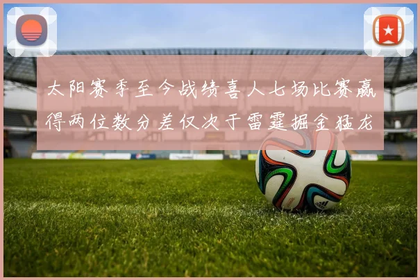 太阳赛季至今战绩喜人七场比赛赢得两位数分差仅次于雷霆掘金猛龙
