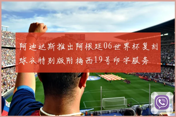 阿迪达斯推出阿根廷06世界杯复刻球衣特别版附梅西19号印字服务