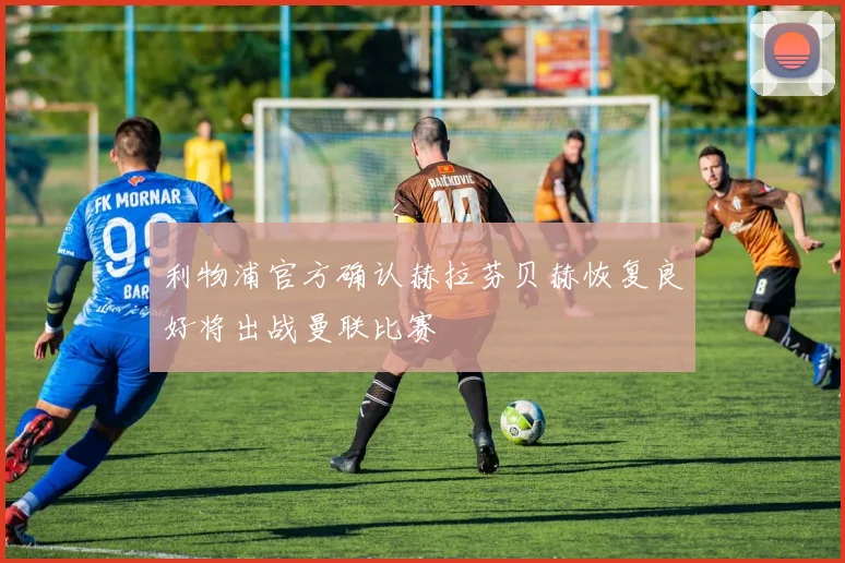 利物浦官方确认赫拉芬贝赫恢复良好将出战曼联比赛