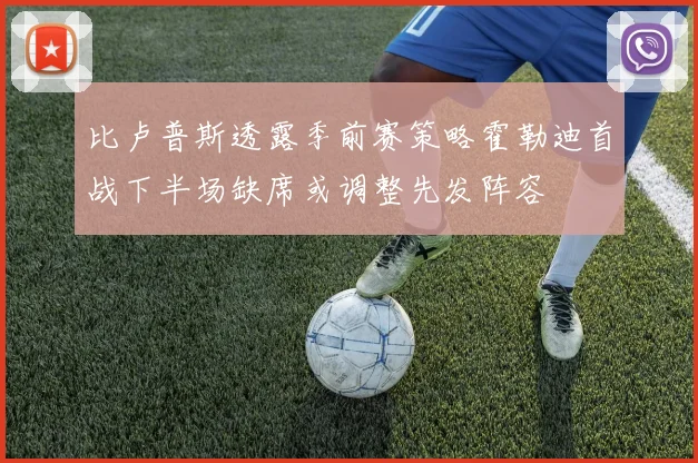 比卢普斯透露季前赛策略霍勒迪首战下半场缺席或调整先发阵容