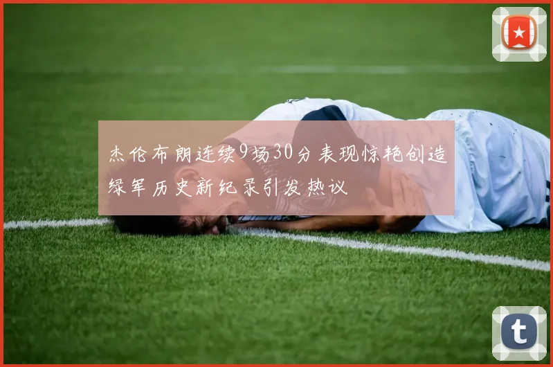 杰伦布朗连续9场30分表现惊艳创造绿军历史新纪录引发热议