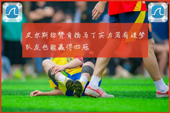 皮尔斯称赞肯扬马丁实力若有追梦队友也能赢得四冠