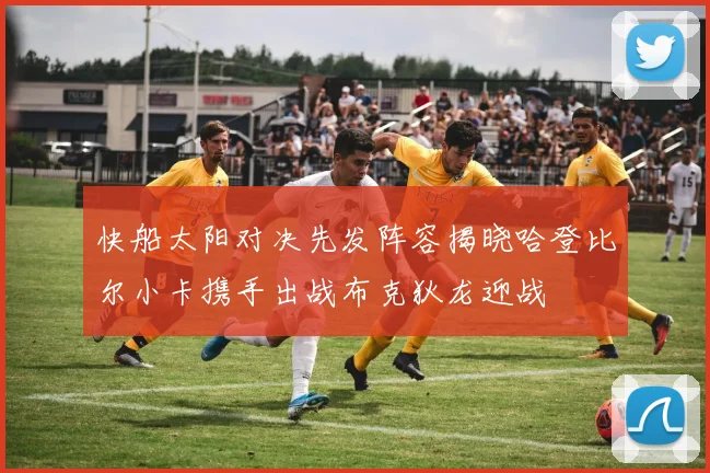 快船太阳对决先发阵容揭晓哈登比尔小卡携手出战布克狄龙迎战