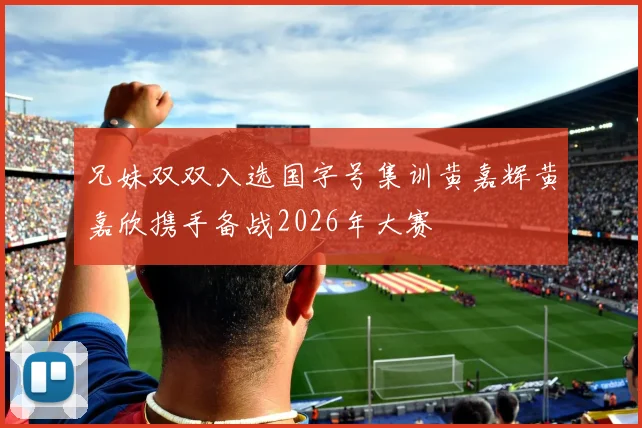 兄妹双双入选国字号集训黄嘉辉黄嘉欣携手备战2026年大赛