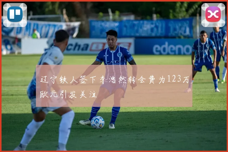 辽宁铁人签下李浩然转会费为123万欧元引发关注