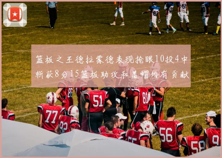 篮板之王德拉蒙德表现抢眼10投4中斩获8分15篮板助攻和盖帽均有贡献