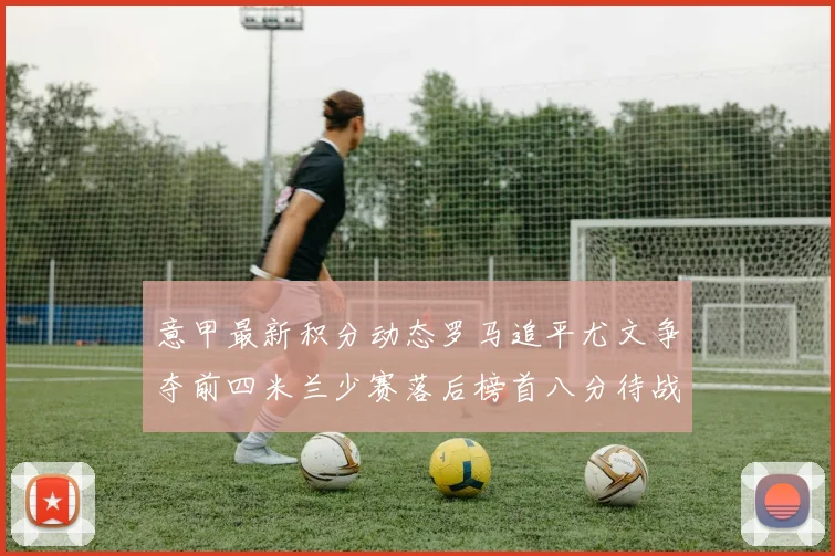 意甲最新积分动态罗马追平尤文争夺前四米兰少赛落后榜首八分待战比萨