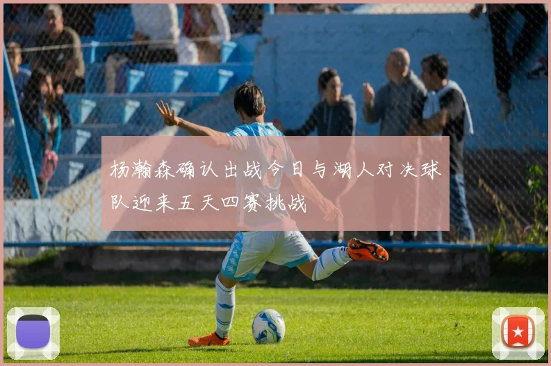 杨瀚森确认出战今日与湖人对决球队迎来五天四赛挑战
