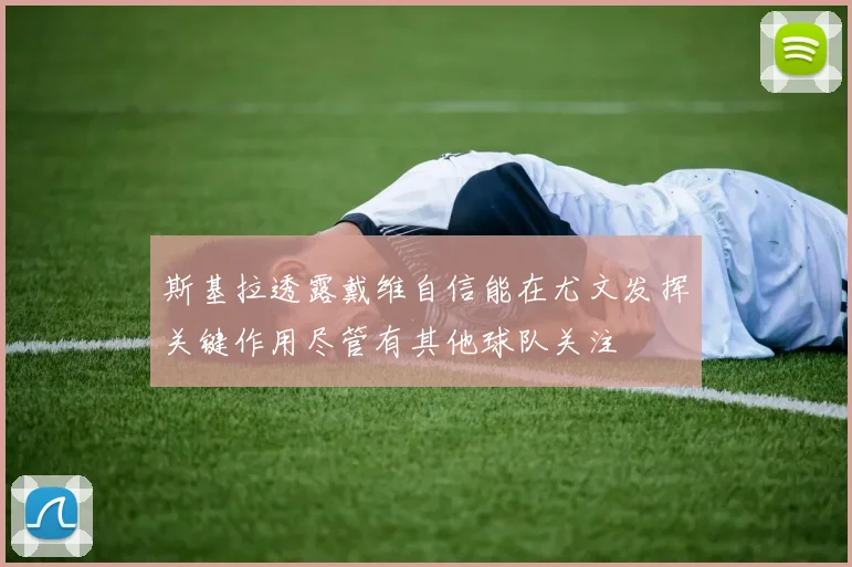 斯基拉透露戴维自信能在尤文发挥关键作用尽管有其他球队关注