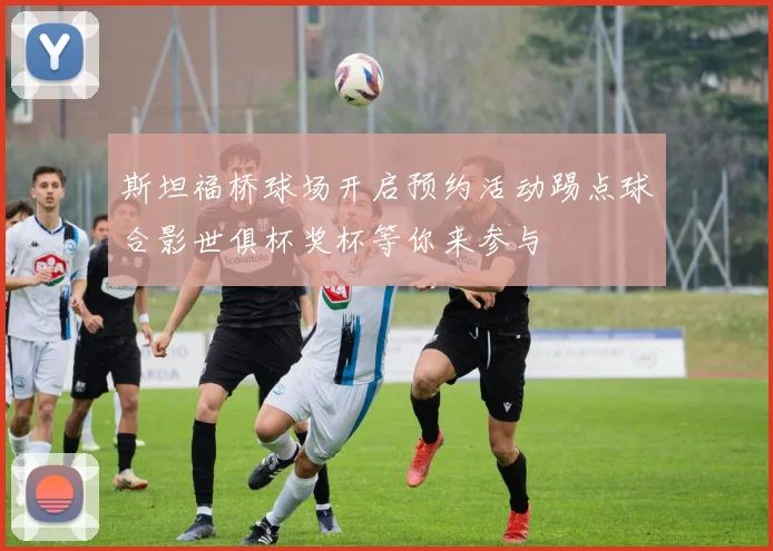 斯坦福桥球场开启预约活动踢点球合影世俱杯奖杯等你来参与