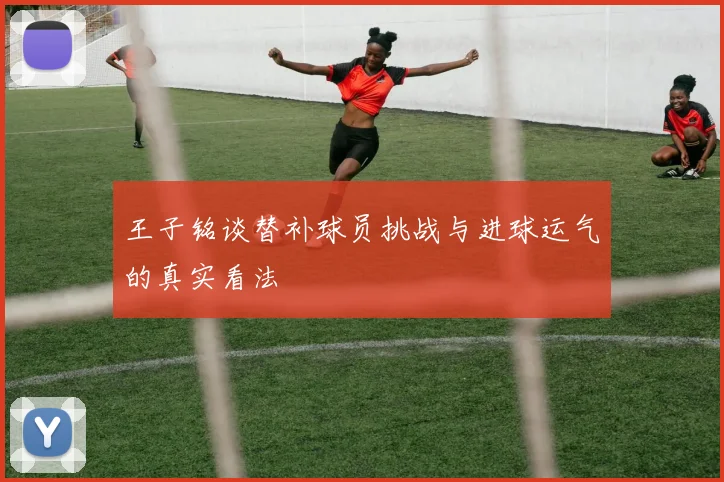 王子铭谈替补球员挑战与进球运气的真实看法