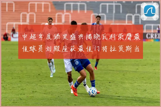 中超年度颁奖盛典揭晓瓦科荣膺最佳球员刘殿座获最佳门将拉莫斯当选最佳教练