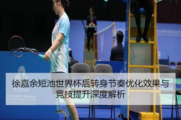 徐嘉余短池世界杯后转身节奏优化效果与竞技提升深度解析